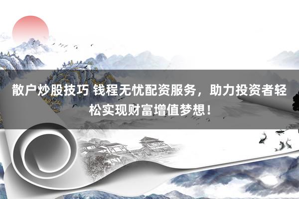 散户炒股技巧 钱程无忧配资服务,助力投资者轻松实现财富增值梦想!