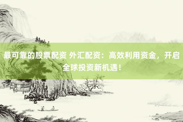 最可靠的股票配资 外汇配资：高效利用资金，开启全球投资新机遇！
