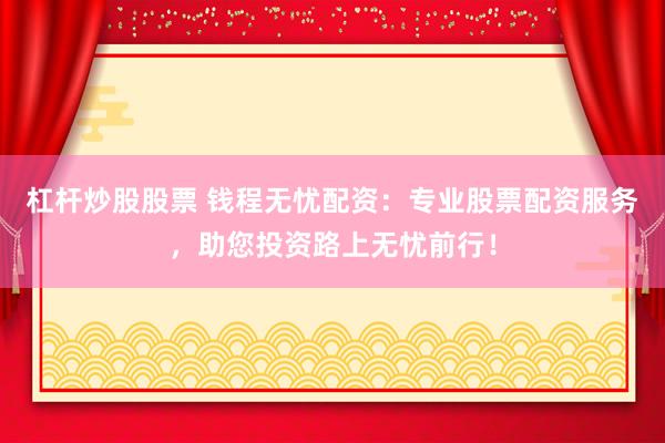 杠杆炒股股票 钱程无忧配资：专业股票配资服务，助您投资路上无忧前行！
