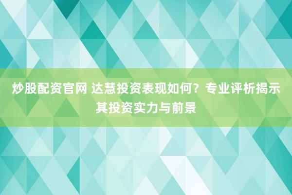 炒股配资官网 达慧投资表现如何？专业评析揭示其投资实力与前景
