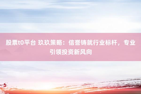 股票t0平台 玖玖策略：信誉铸就行业标杆，专业引领投资新风向