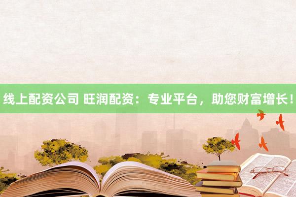 线上配资公司 旺润配资：专业平台，助您财富增长！