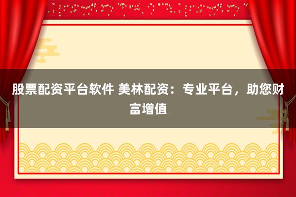 股票配资平台软件 美林配资：专业平台，助您财富增值