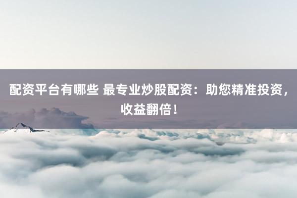 配资平台有哪些 最专业炒股配资：助您精准投资，收益翻倍！