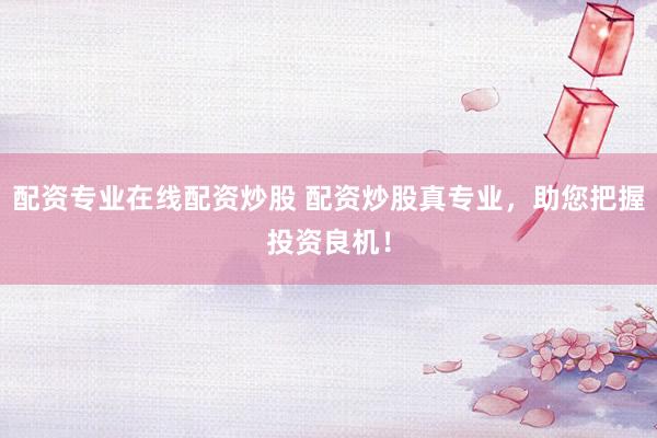 配资专业在线配资炒股 配资炒股真专业,助您把握投资良机!