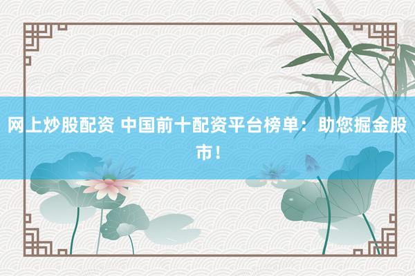 网上炒股配资 中国前十配资平台榜单：助您掘金股市！