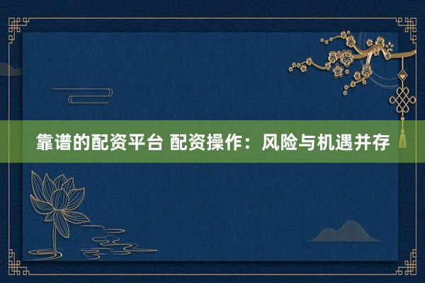 靠谱的配资平台 配资操作：风险与机遇并存