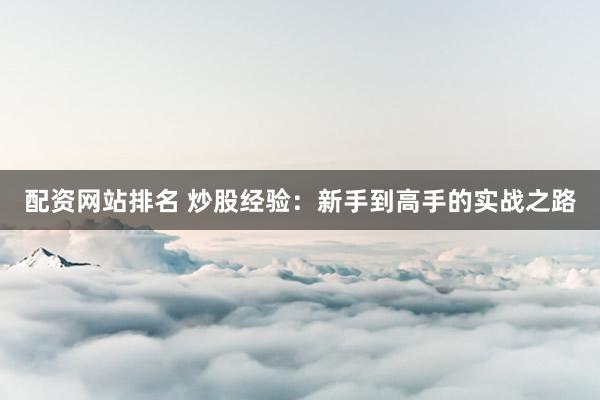 配资网站排名 炒股经验：新手到高手的实战之路
