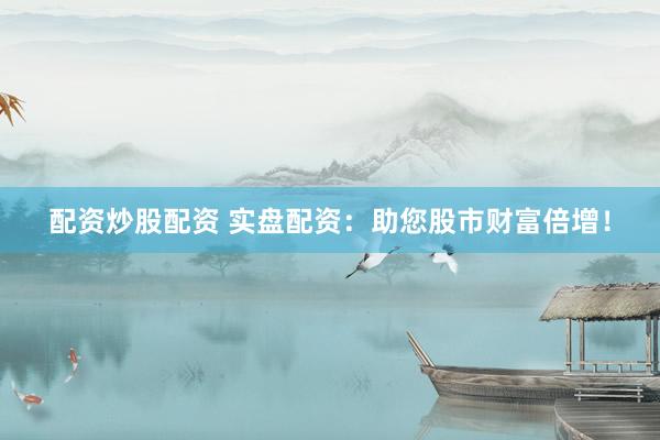 配资炒股配资 实盘配资：助您股市财富倍增！