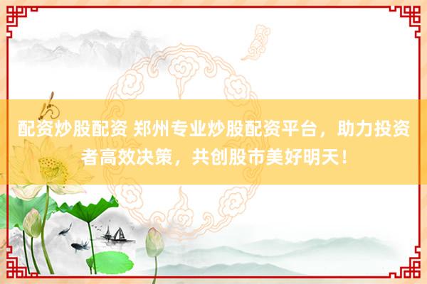 配资炒股配资 郑州专业炒股配资平台，助力投资者高效决策，共创股市美好明天！
