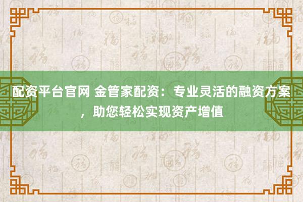 配资平台官网 金管家配资：专业灵活的融资方案，助您轻松实现资产增值
