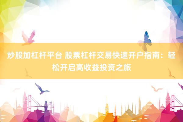 炒股加杠杆平台 股票杠杆交易快速开户指南：轻松开启高收益投资之旅