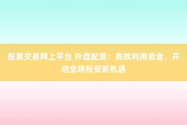 股票交易网上平台 外盘配资:高效利用资金,开启全球投资新机遇