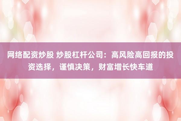 网络配资炒股 炒股杠杆公司：高风险高回报的投资选择，谨慎决策，财富增长快车道