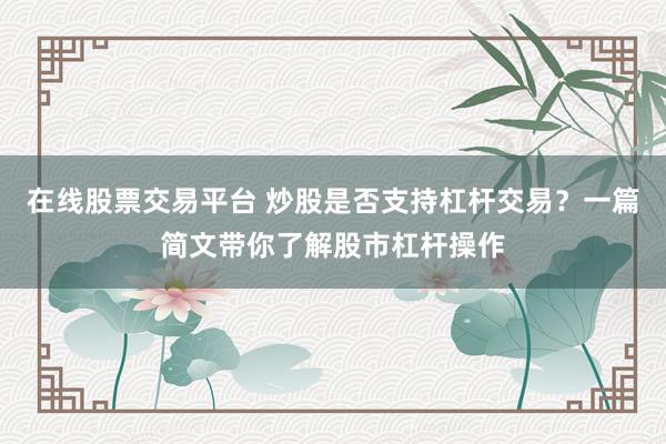 在线股票交易平台 炒股是否支持杠杆交易？一篇简文带你了解股市杠杆操作