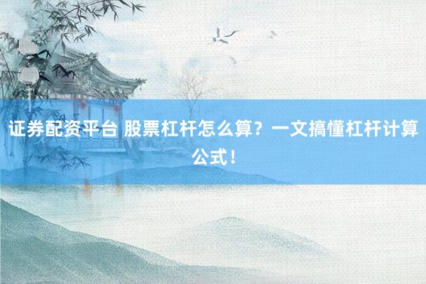 证券配资平台 股票杠杆怎么算?一文搞懂杠杆计算公式!
