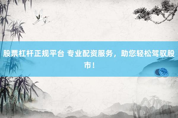 股票杠杆正规平台 专业配资服务，助您轻松驾驭股市！