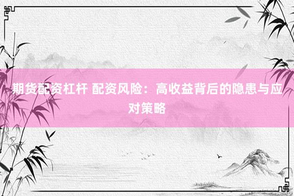 期货配资杠杆 配资风险：高收益背后的隐患与应对策略