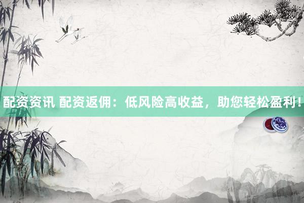 配资资讯 配资返佣：低风险高收益，助您轻松盈利！