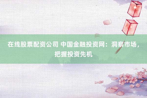 在线股票配资公司 中国金融投资网：洞察市场，把握投资先机