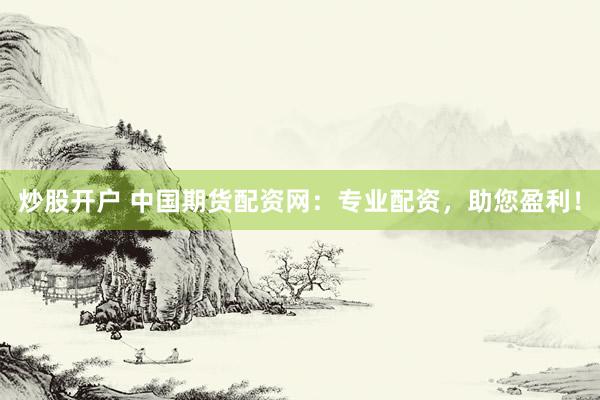 炒股开户 中国期货配资网：专业配资，助您盈利！