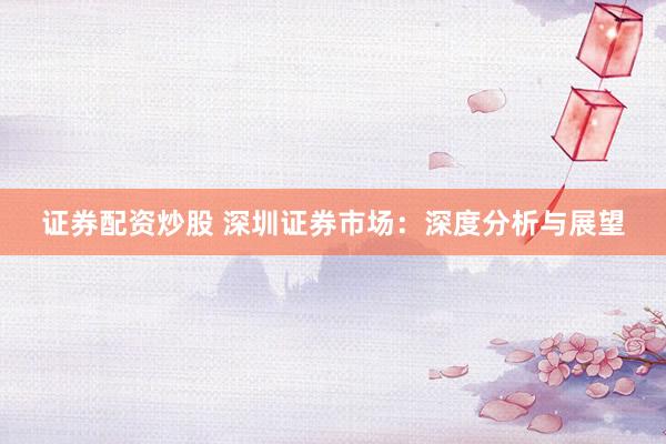 证券配资炒股 深圳证券市场：深度分析与展望