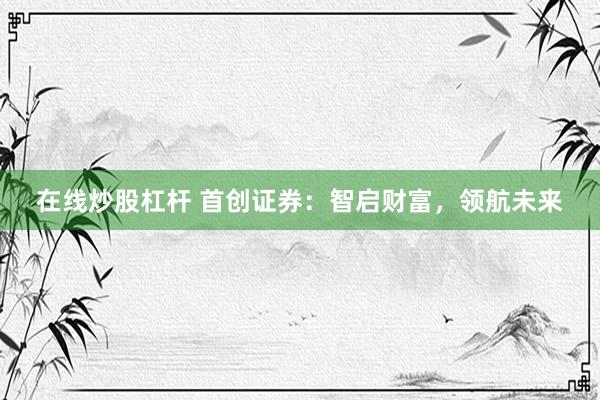 在线炒股杠杆 首创证券：智启财富，领航未来