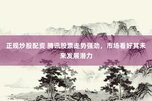 正规炒股配资 腾讯股票走势强劲，市场看好其未来发展潜力