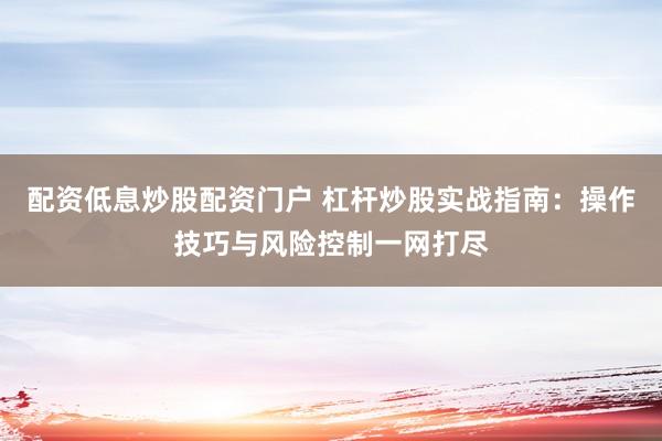 配资低息炒股配资门户 杠杆炒股实战指南：操作技巧与风险控制一网打尽