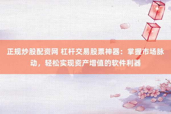 正规炒股配资网 杠杆交易股票神器：掌握市场脉动，轻松实现资产增值的软件利器