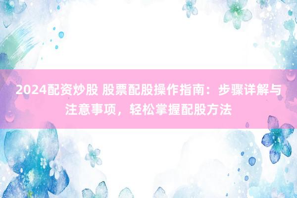 2024配资炒股 股票配股操作指南：步骤详解与注意事项，轻松掌握配股方法