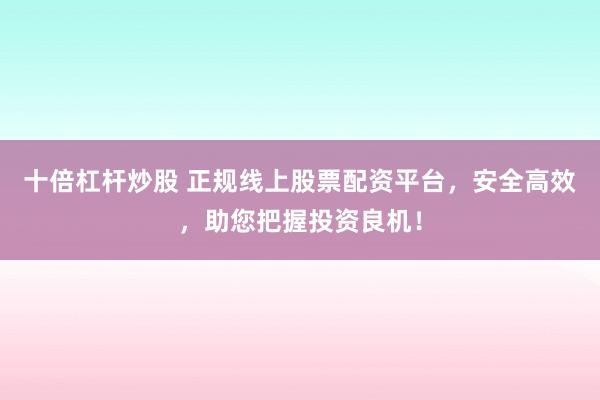 十倍杠杆炒股 正规线上股票配资平台，安全高效，助您把握投资良机！