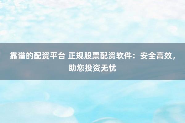 靠谱的配资平台 正规股票配资软件：安全高效，助您投资无忧