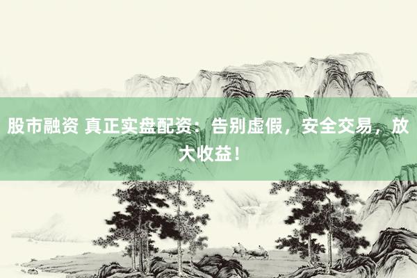 股市融资 真正实盘配资:告别虚假,安全交易,放大收益!