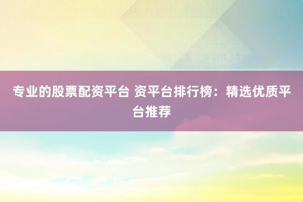 专业的股票配资平台 资平台排行榜：精选优质平台推荐