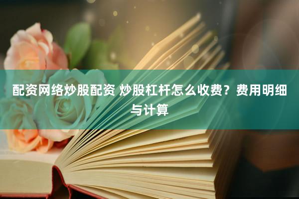 配资网络炒股配资 炒股杠杆怎么收费？费用明细与计算