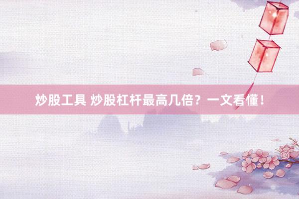 炒股工具 炒股杠杆最高几倍？一文看懂！