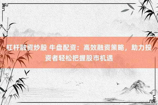 杠杆融资炒股 牛盘配资：高效融资策略，助力投资者轻松把握股市机遇