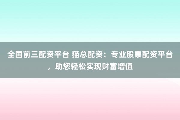 全国前三配资平台 猫总配资：专业股票配资平台，助您轻松实现财富增值