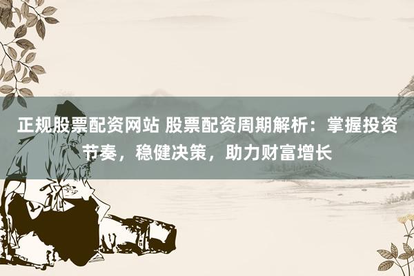 正规股票配资网站 股票配资周期解析：掌握投资节奏，稳健决策，助力财富增长