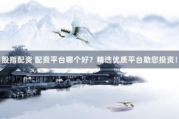 股指配资 配资平台哪个好？精选优质平台助您投资！