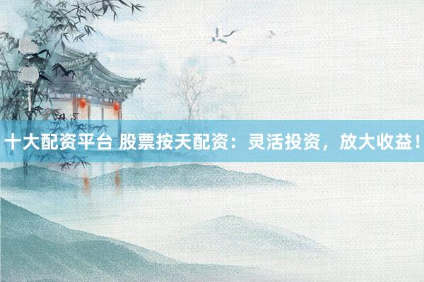 十大配资平台 股票按天配资：灵活投资，放大收益！