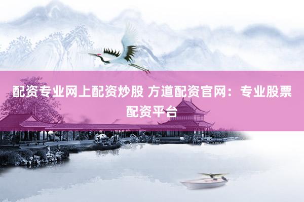 配资专业网上配资炒股 方道配资官网：专业股票配资平台