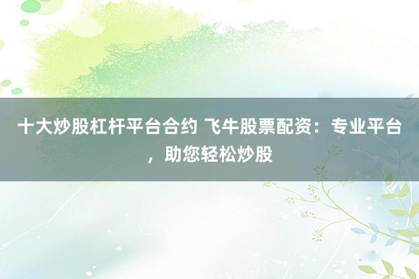 十大炒股杠杆平台合约 飞牛股票配资：专业平台，助您轻松炒股