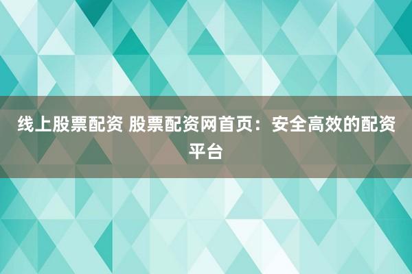 线上股票配资 股票配资网首页：安全高效的配资平台