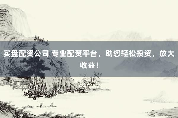 实盘配资公司 专业配资平台，助您轻松投资，放大收益！