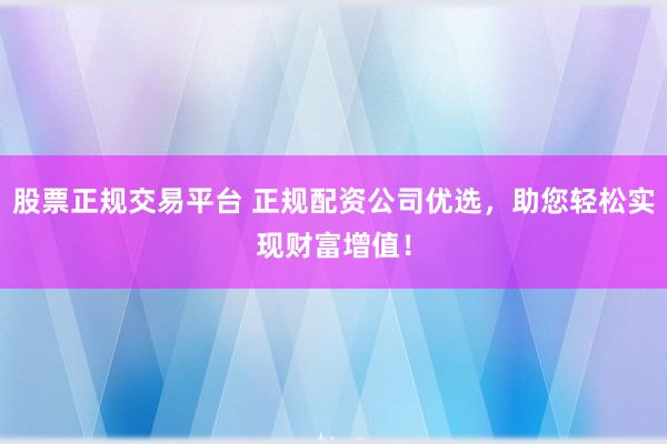 股票正规交易平台 正规配资公司优选，助您轻松实现财富增值！