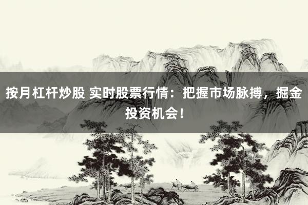 按月杠杆炒股 实时股票行情：把握市场脉搏，掘金投资机会！