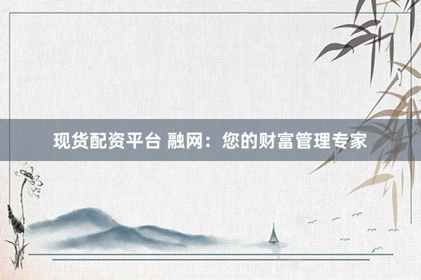 现货配资平台 融网：您的财富管理专家