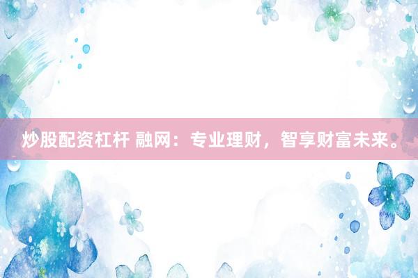 炒股配资杠杆 融网：专业理财，智享财富未来。